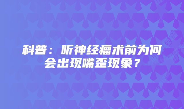 科普：听神经瘤术前为何会出现嘴歪现象？