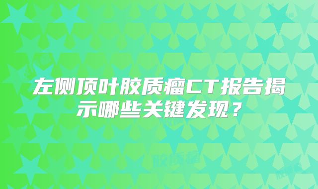 左侧顶叶胶质瘤CT报告揭示哪些关键发现？