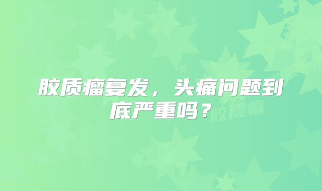 胶质瘤复发，头痛问题到底严重吗？