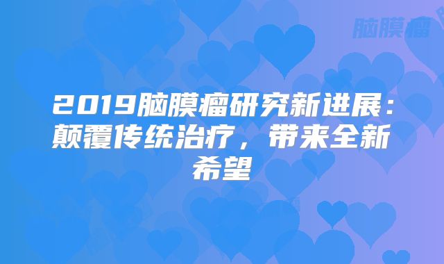 2019脑膜瘤研究新进展：颠覆传统治疗，带来全新希望