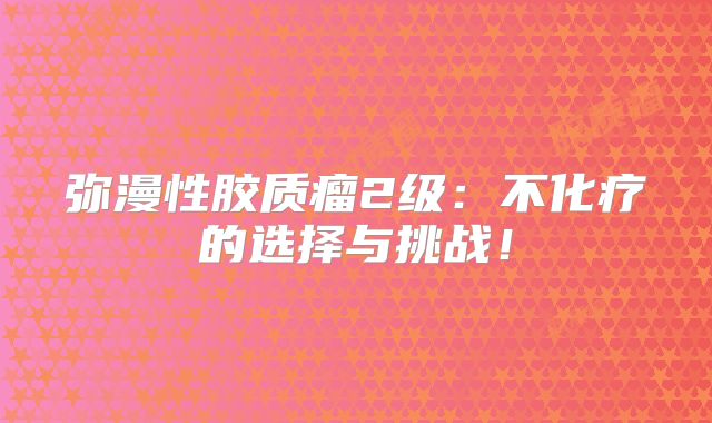 弥漫性胶质瘤2级：不化疗的选择与挑战！