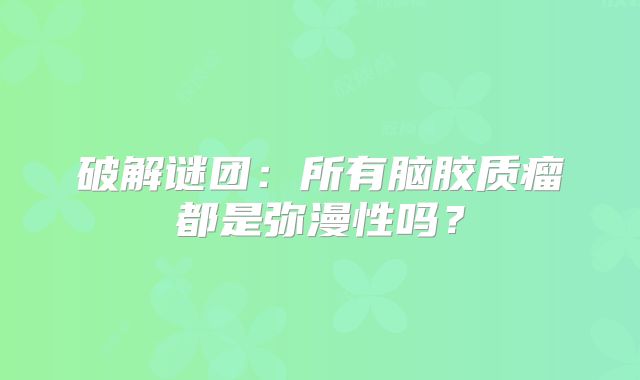 破解谜团：所有脑胶质瘤都是弥漫性吗？