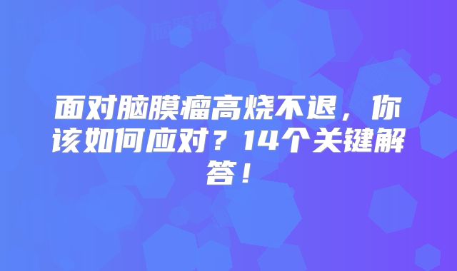 面对脑膜瘤高烧不退，你该如何应对？14个关键解答！