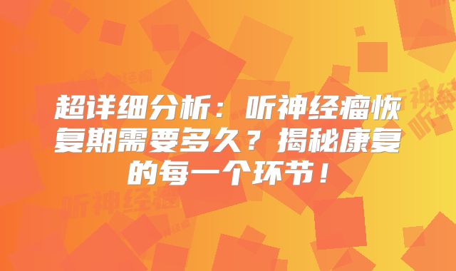 超详细分析：听神经瘤恢复期需要多久？揭秘康复的每一个环节！