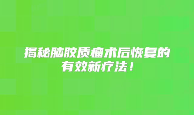 揭秘脑胶质瘤术后恢复的有效新疗法！