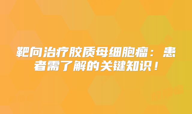 靶向治疗胶质母细胞瘤：患者需了解的关键知识！