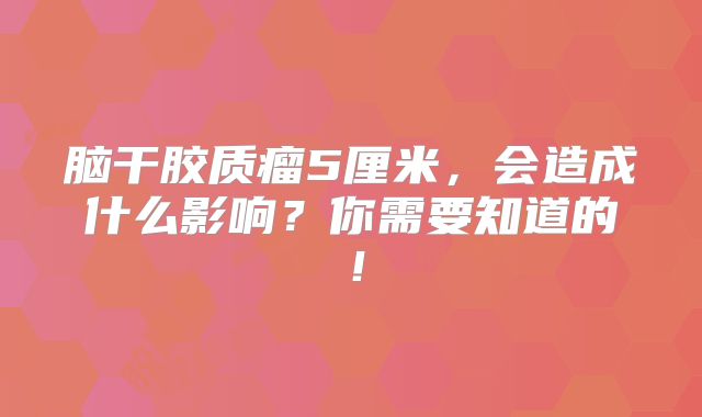 脑干胶质瘤5厘米，会造成什么影响？你需要知道的！