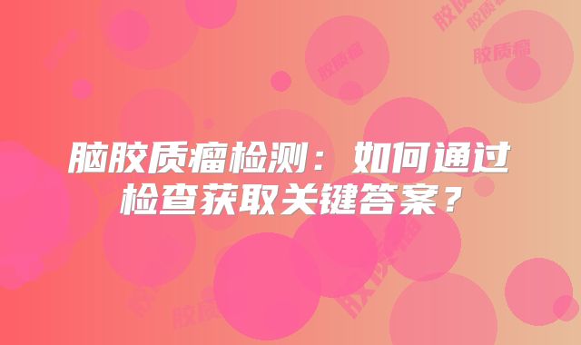 脑胶质瘤检测：如何通过检查获取关键答案？