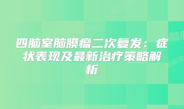 四脑室脑膜瘤二次复发：症状表现及最新治疗策略解析