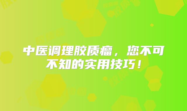 中医调理胶质瘤，您不可不知的实用技巧！