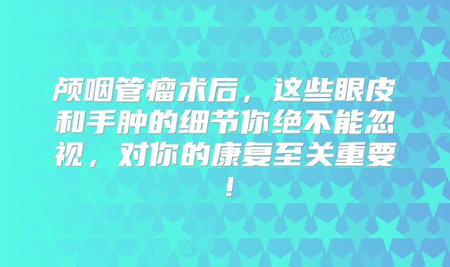 颅咽管瘤术后，这些眼皮和手肿的细节你绝不能忽视，对你的康复至关重要！
