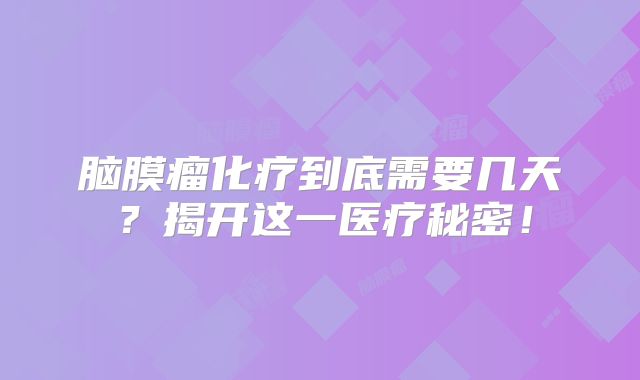 脑膜瘤化疗到底需要几天？揭开这一医疗秘密！