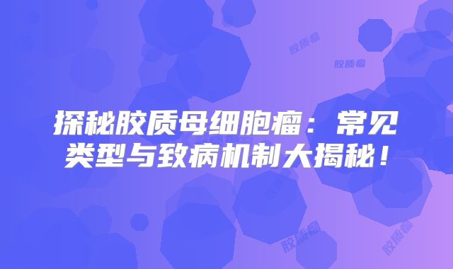 探秘胶质母细胞瘤：常见类型与致病机制大揭秘！