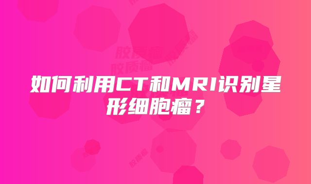 如何利用CT和MRI识别星形细胞瘤？