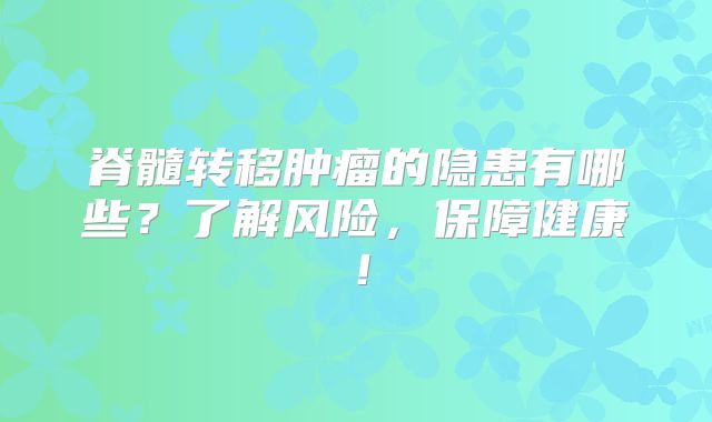 脊髓转移肿瘤的隐患有哪些？了解风险，保障健康！