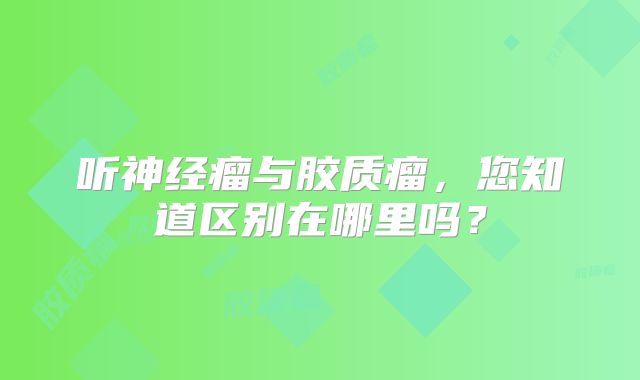听神经瘤与胶质瘤，您知道区别在哪里吗？