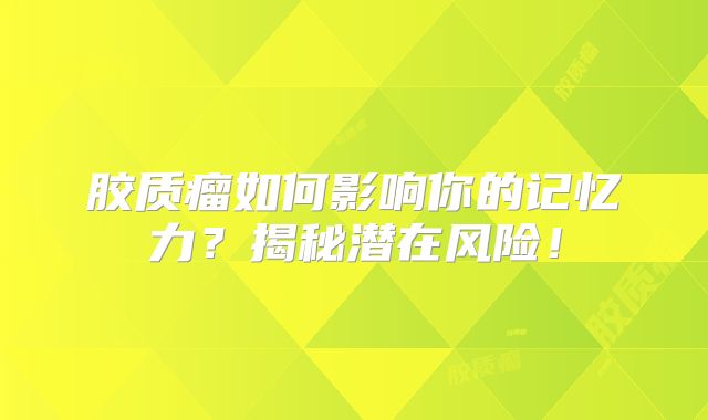 胶质瘤如何影响你的记忆力？揭秘潜在风险！