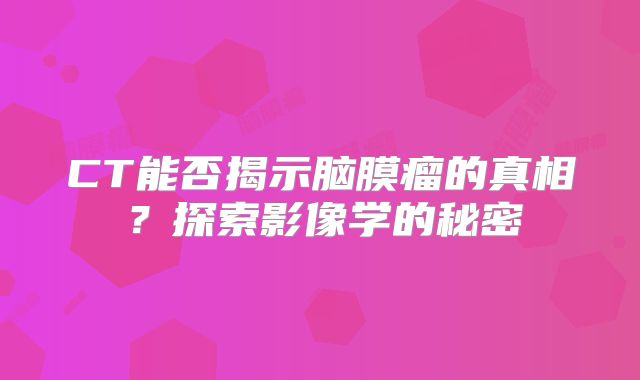CT能否揭示脑膜瘤的真相？探索影像学的秘密