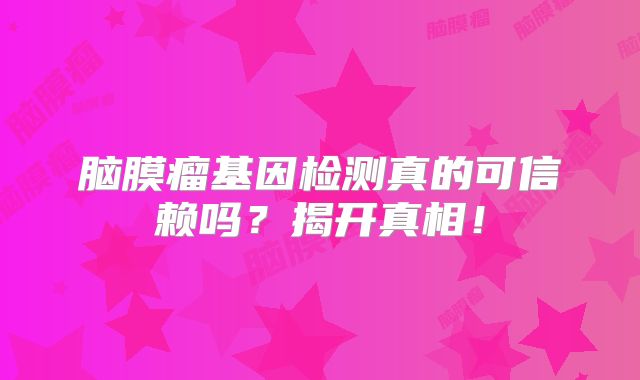 脑膜瘤基因检测真的可信赖吗？揭开真相！