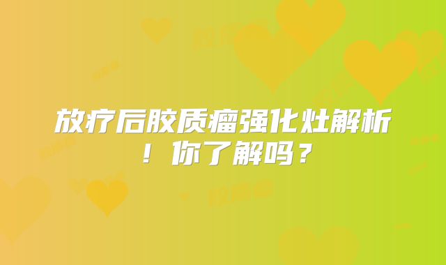 放疗后胶质瘤强化灶解析！你了解吗？