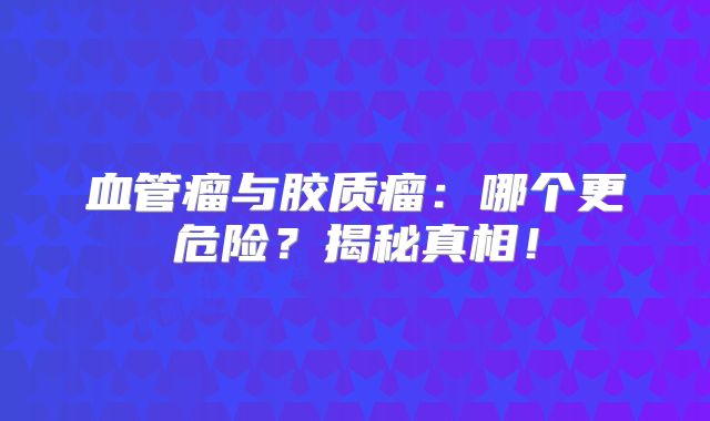 血管瘤与胶质瘤：哪个更危险？揭秘真相！
