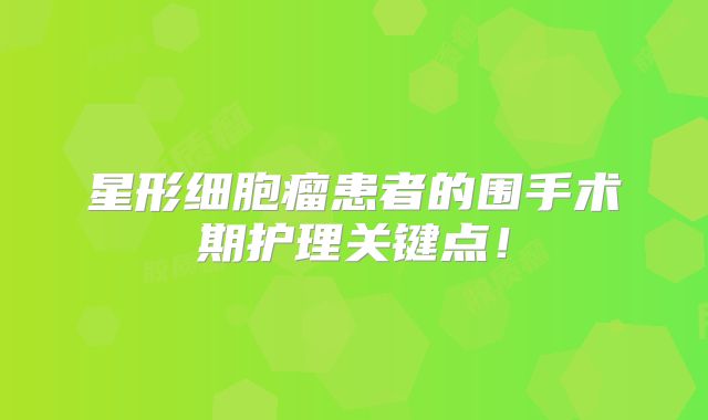 星形细胞瘤患者的围手术期护理关键点！