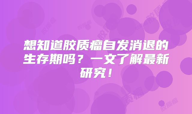 想知道胶质瘤自发消退的生存期吗？一文了解最新研究！
