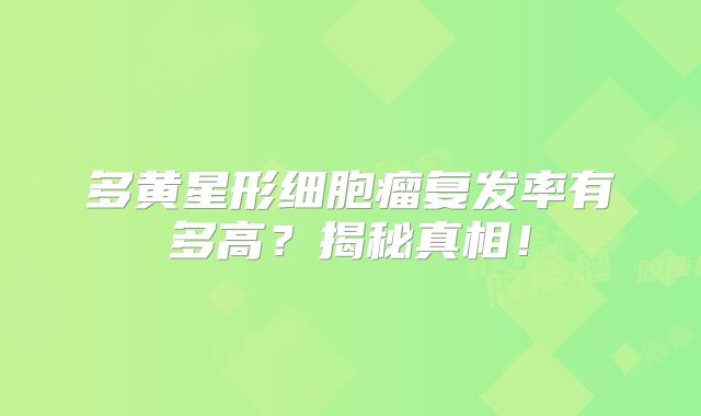 多黄星形细胞瘤复发率有多高？揭秘真相！