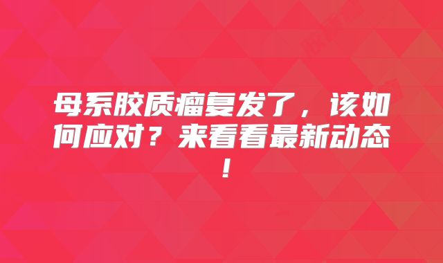 母系胶质瘤复发了，该如何应对？来看看最新动态！