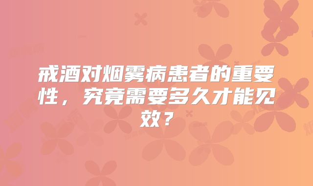 戒酒对烟雾病患者的重要性，究竟需要多久才能见效？