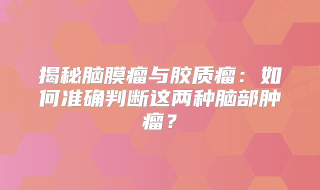 揭秘脑膜瘤与胶质瘤：如何准确判断这两种脑部肿瘤？