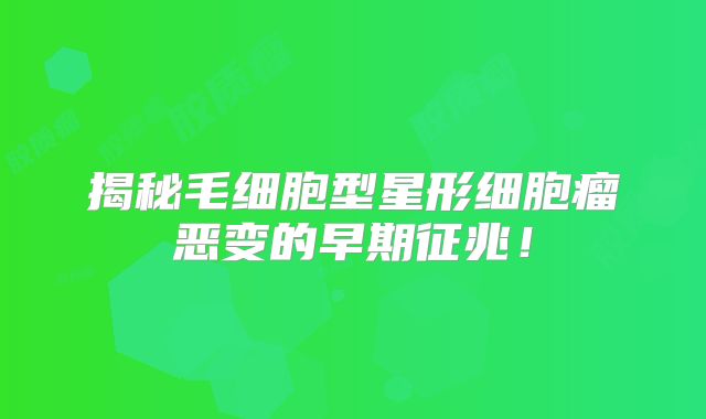 揭秘毛细胞型星形细胞瘤恶变的早期征兆！