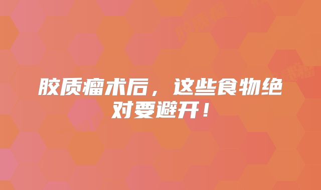 胶质瘤术后，这些食物绝对要避开！