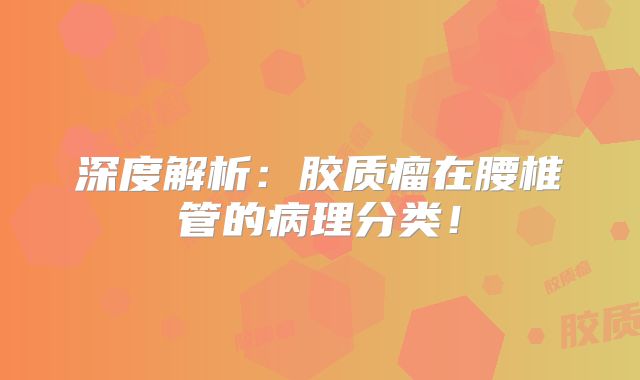 深度解析：胶质瘤在腰椎管的病理分类！