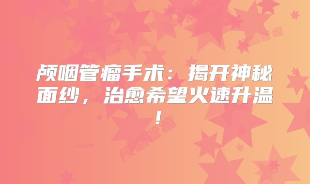 颅咽管瘤手术：揭开神秘面纱，治愈希望火速升温！
