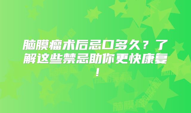 脑膜瘤术后忌口多久？了解这些禁忌助你更快康复！