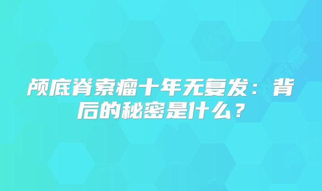 颅底脊索瘤十年无复发：背后的秘密是什么？
