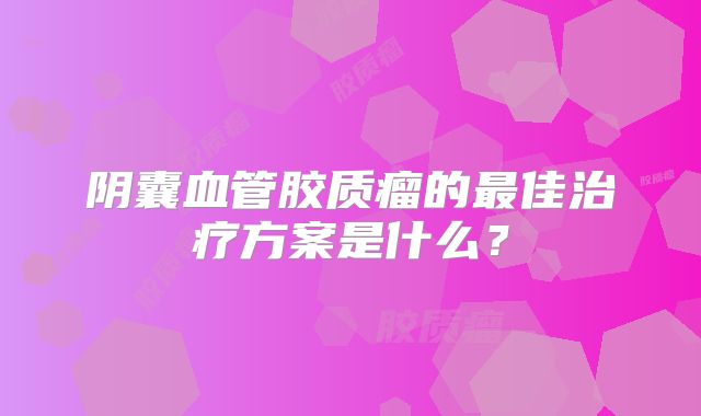 阴囊血管胶质瘤的最佳治疗方案是什么？