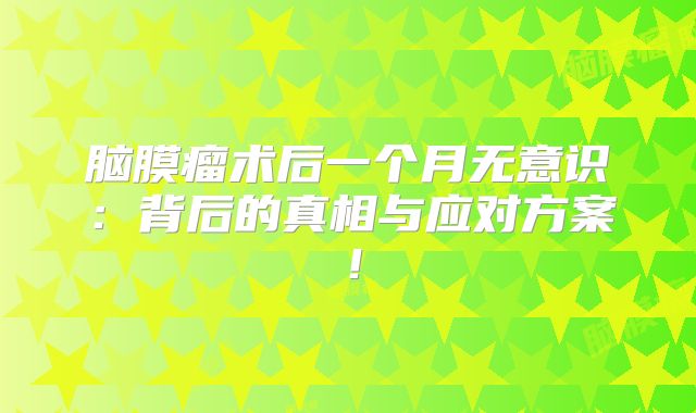 脑膜瘤术后一个月无意识：背后的真相与应对方案！