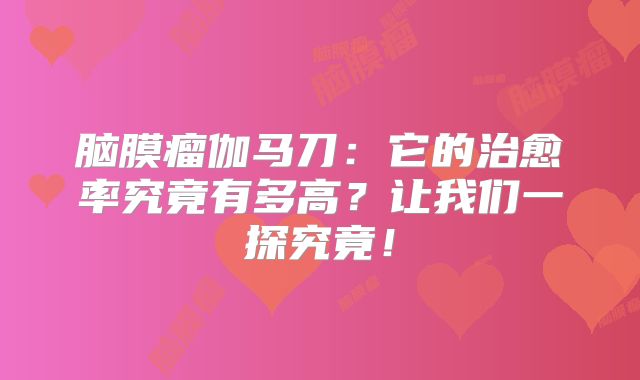 脑膜瘤伽马刀：它的治愈率究竟有多高？让我们一探究竟！
