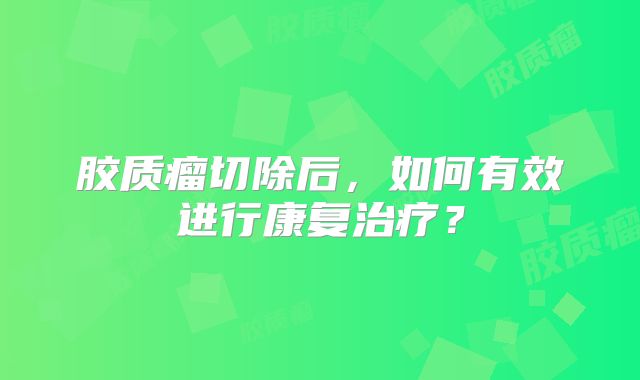 胶质瘤切除后，如何有效进行康复治疗？