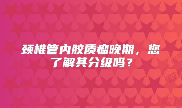 颈椎管内胶质瘤晚期，您了解其分级吗？