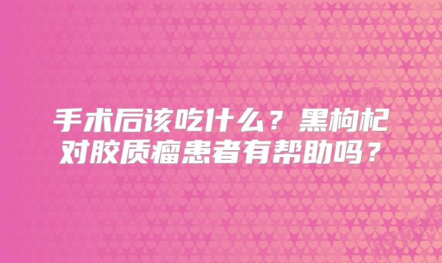 手术后该吃什么？黑枸杞对胶质瘤患者有帮助吗？
