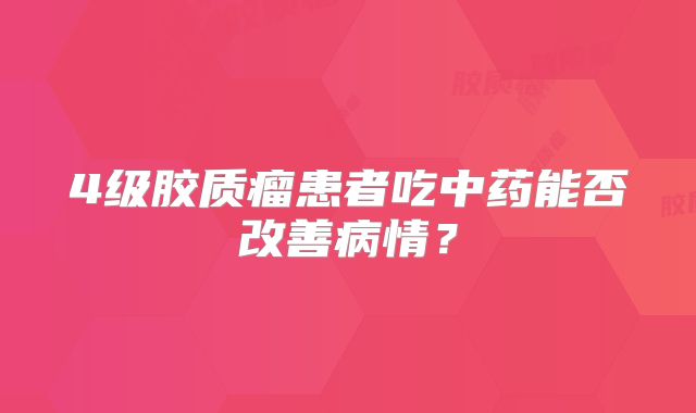4级胶质瘤患者吃中药能否改善病情？