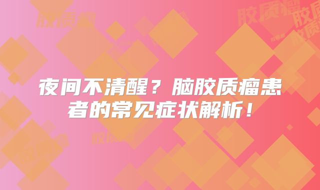夜间不清醒？脑胶质瘤患者的常见症状解析！