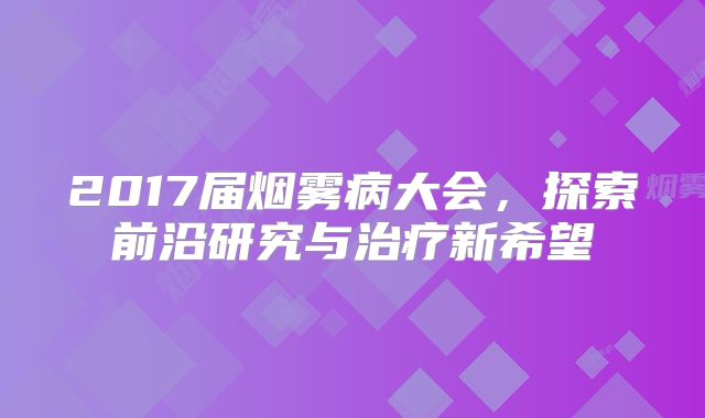 2017届烟雾病大会，探索前沿研究与治疗新希望