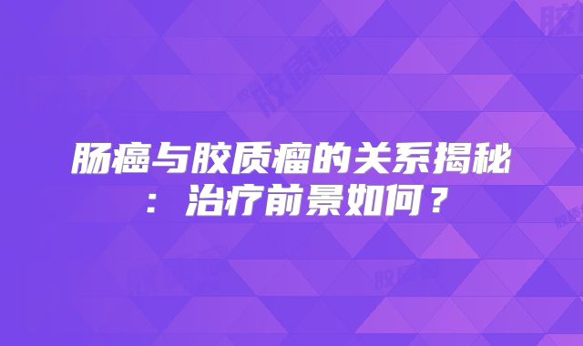 肠癌与胶质瘤的关系揭秘：治疗前景如何？