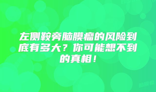 左侧鞍旁脑膜瘤的风险到底有多大？你可能想不到的真相！