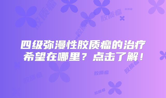 四级弥漫性胶质瘤的治疗希望在哪里？点击了解！