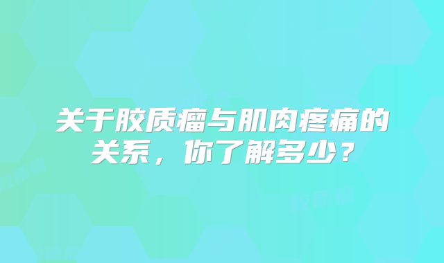 关于胶质瘤与肌肉疼痛的关系，你了解多少？